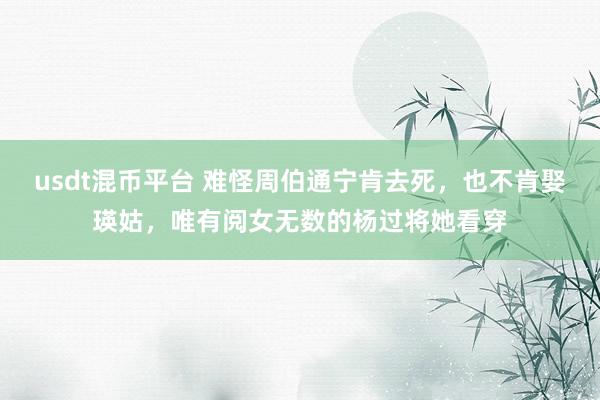 usdt混币平台 难怪周伯通宁肯去死，也不肯娶瑛姑，唯有阅女无数的杨过将她看穿