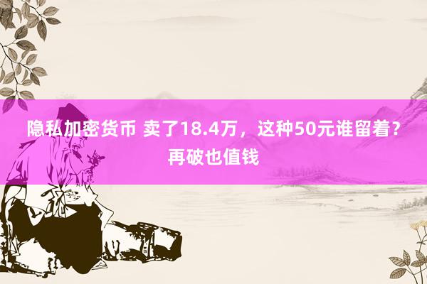 隐私加密货币 卖了18.4万，这种50元谁留着？再破也值钱