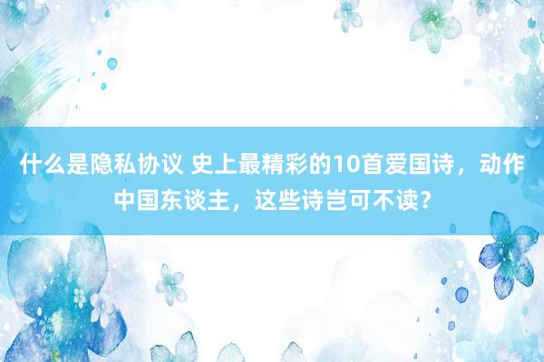 什么是隐私协议 史上最精彩的10首爱国诗，动作中国东谈主，这些诗岂可不读？