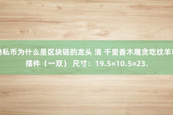 隐私币为什么是区块链的龙头 清 千里香木雕贪吃纹羊尊摆件（一双） 尺寸：19.5×10.5×23.