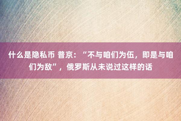 什么是隐私币 普京：“不与咱们为伍，即是与咱们为敌”，俄罗斯从未说过这样的话