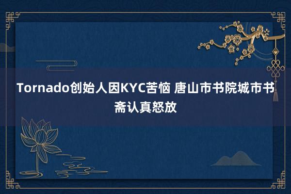 Tornado创始人因KYC苦恼 唐山市书院城市书斋认真怒放