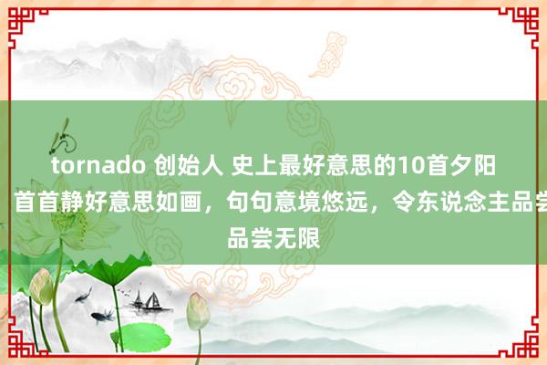 tornado 创始人 史上最好意思的10首夕阳诗词，首首静好意思如画，句句意境悠远，令东说念主品尝无限